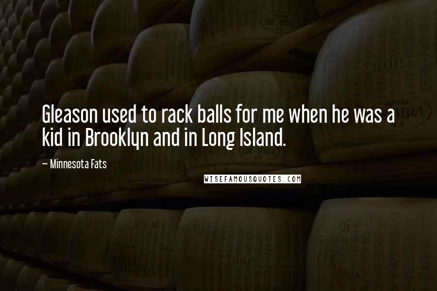 Minnesota Fats Quotes: Gleason used to rack balls for me when he was a kid in Brooklyn and in Long Island.