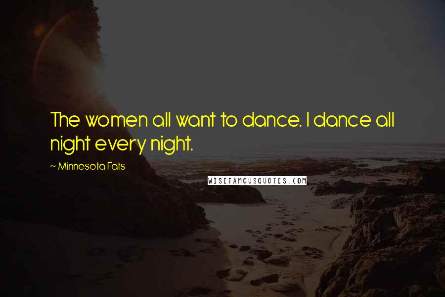Minnesota Fats Quotes: The women all want to dance. I dance all night every night.