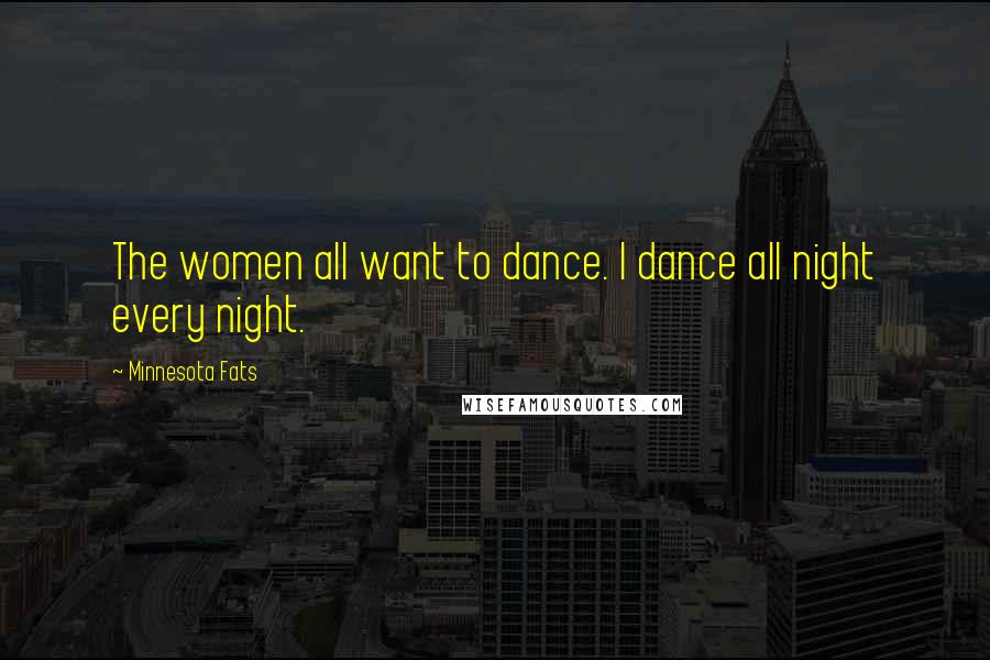 Minnesota Fats Quotes: The women all want to dance. I dance all night every night.
