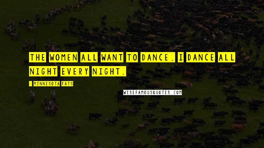 Minnesota Fats Quotes: The women all want to dance. I dance all night every night.