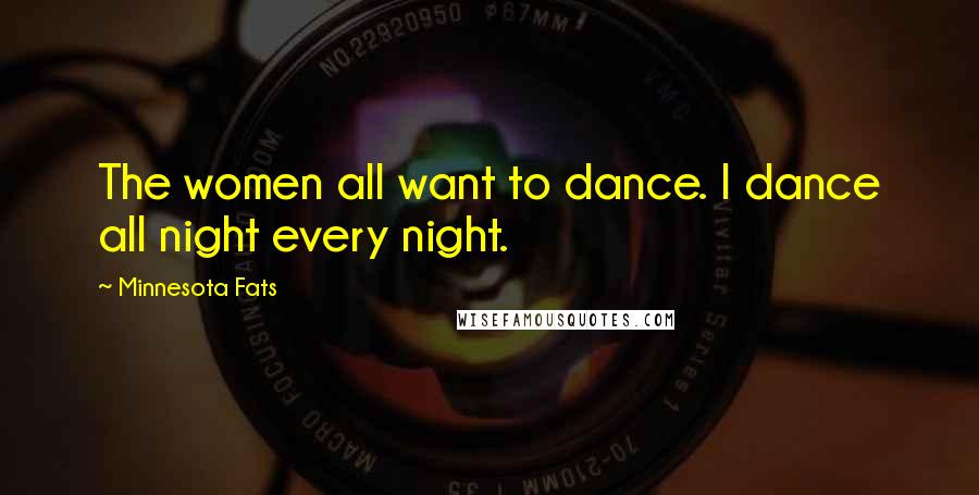 Minnesota Fats Quotes: The women all want to dance. I dance all night every night.