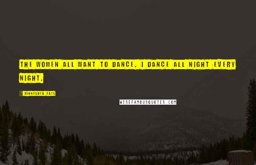 Minnesota Fats Quotes: The women all want to dance. I dance all night every night.