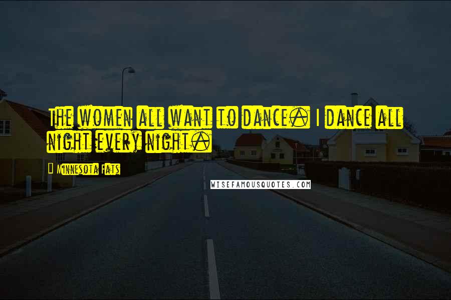 Minnesota Fats Quotes: The women all want to dance. I dance all night every night.