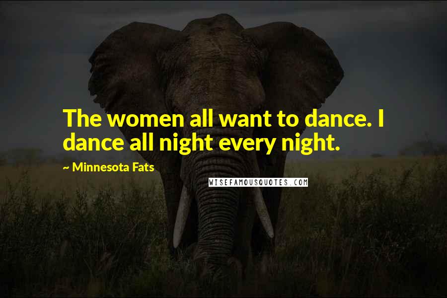 Minnesota Fats Quotes: The women all want to dance. I dance all night every night.