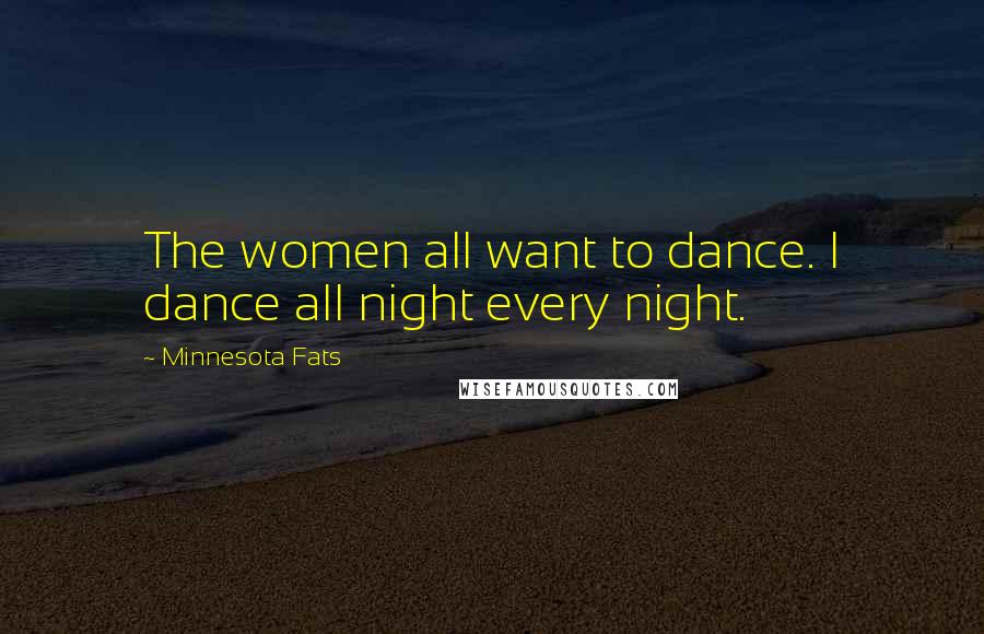 Minnesota Fats Quotes: The women all want to dance. I dance all night every night.