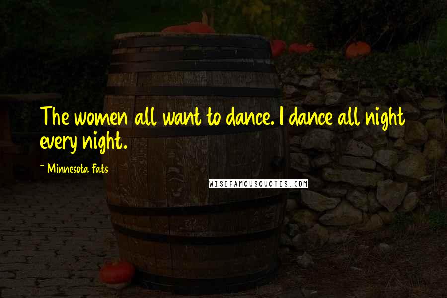 Minnesota Fats Quotes: The women all want to dance. I dance all night every night.