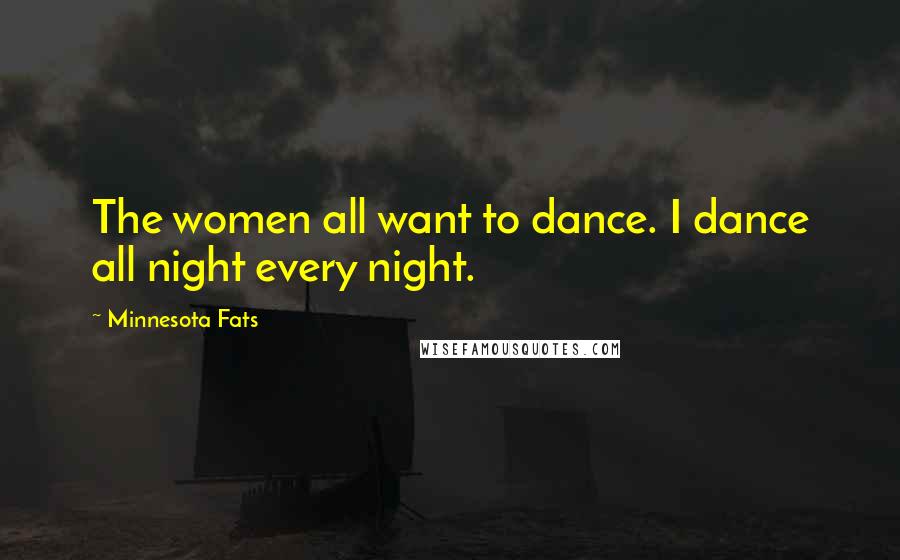 Minnesota Fats Quotes: The women all want to dance. I dance all night every night.