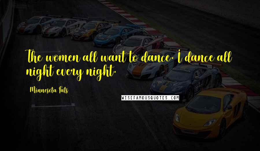 Minnesota Fats Quotes: The women all want to dance. I dance all night every night.