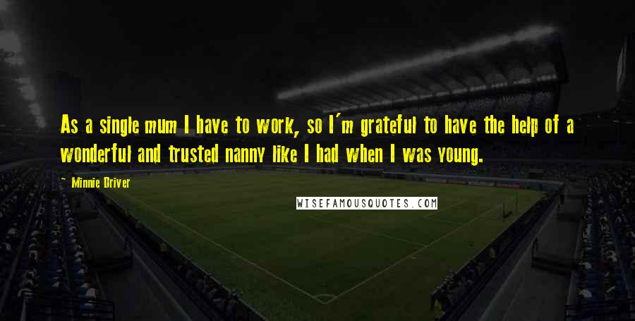 Minnie Driver Quotes: As a single mum I have to work, so I'm grateful to have the help of a wonderful and trusted nanny like I had when I was young.