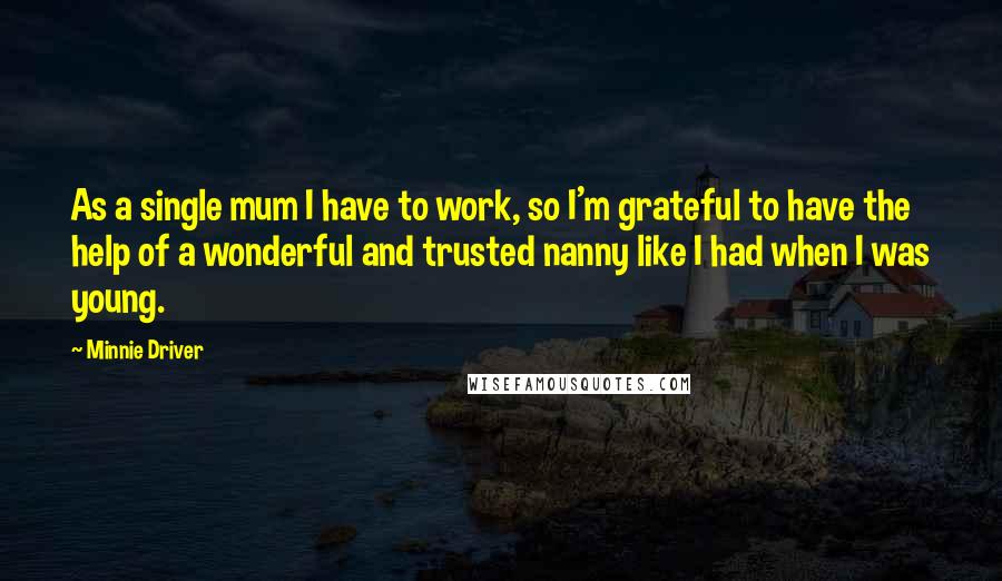 Minnie Driver Quotes: As a single mum I have to work, so I'm grateful to have the help of a wonderful and trusted nanny like I had when I was young.