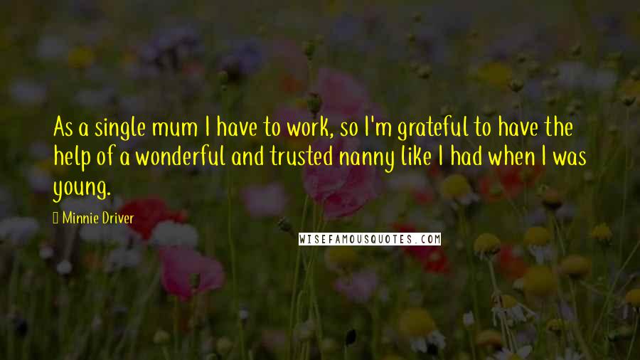 Minnie Driver Quotes: As a single mum I have to work, so I'm grateful to have the help of a wonderful and trusted nanny like I had when I was young.