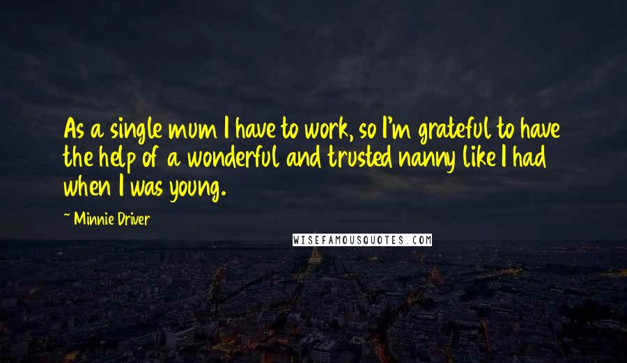 Minnie Driver Quotes: As a single mum I have to work, so I'm grateful to have the help of a wonderful and trusted nanny like I had when I was young.