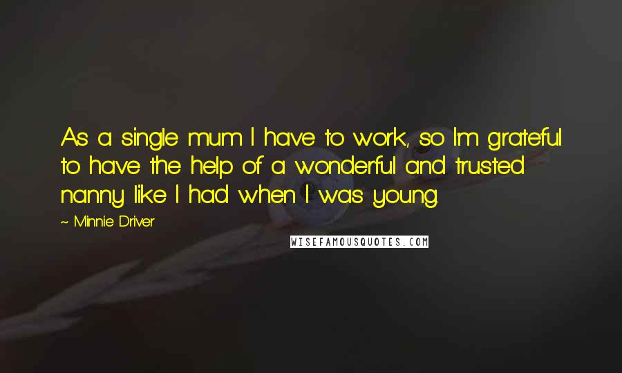 Minnie Driver Quotes: As a single mum I have to work, so I'm grateful to have the help of a wonderful and trusted nanny like I had when I was young.