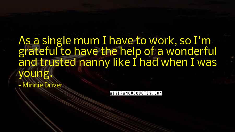 Minnie Driver Quotes: As a single mum I have to work, so I'm grateful to have the help of a wonderful and trusted nanny like I had when I was young.