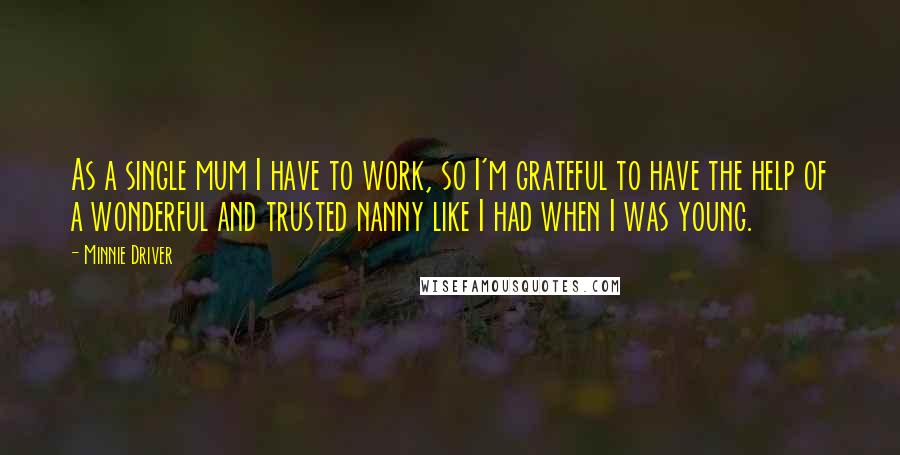 Minnie Driver Quotes: As a single mum I have to work, so I'm grateful to have the help of a wonderful and trusted nanny like I had when I was young.