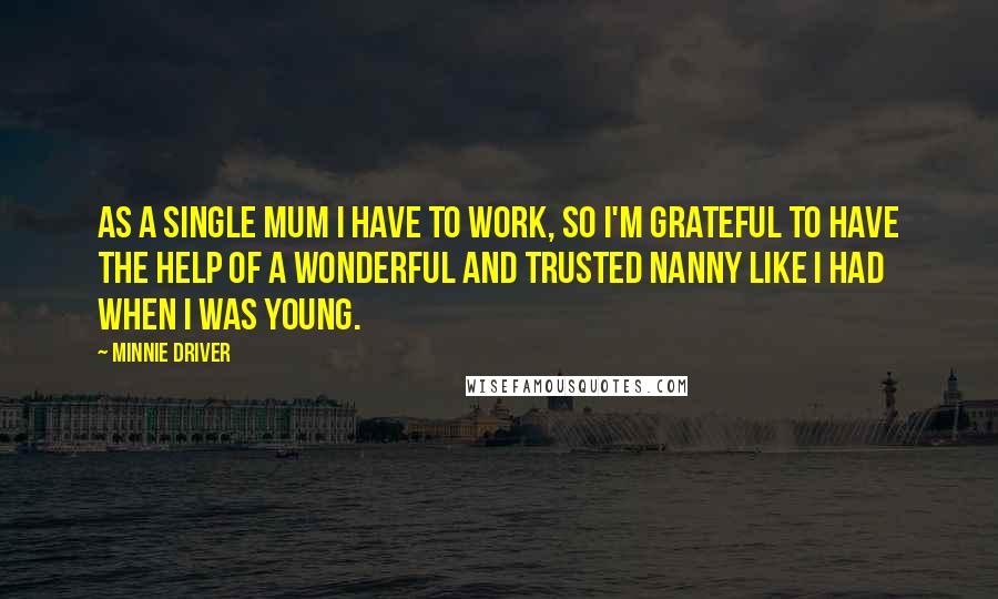 Minnie Driver Quotes: As a single mum I have to work, so I'm grateful to have the help of a wonderful and trusted nanny like I had when I was young.