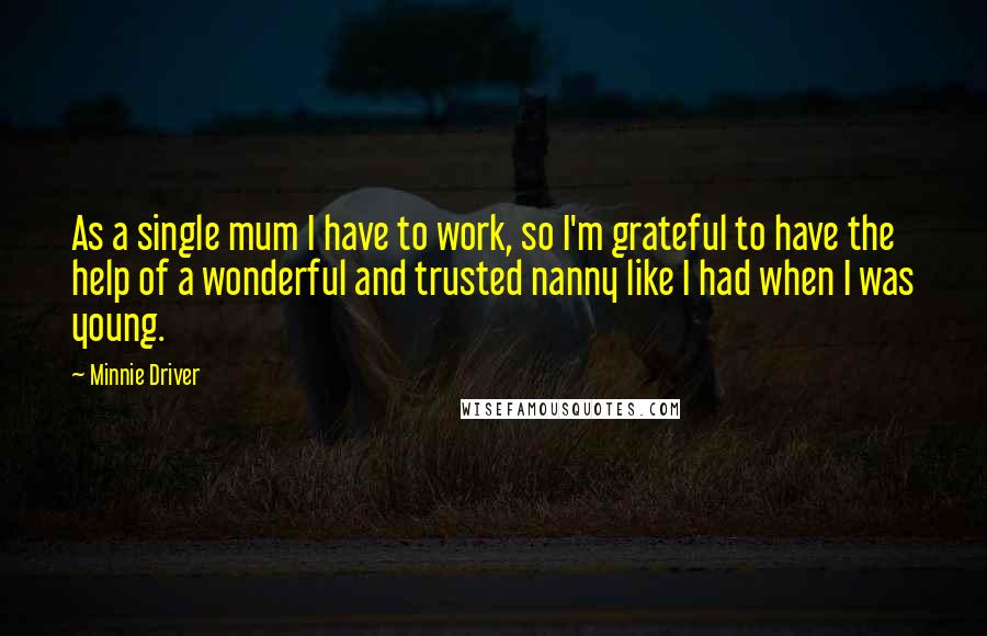 Minnie Driver Quotes: As a single mum I have to work, so I'm grateful to have the help of a wonderful and trusted nanny like I had when I was young.