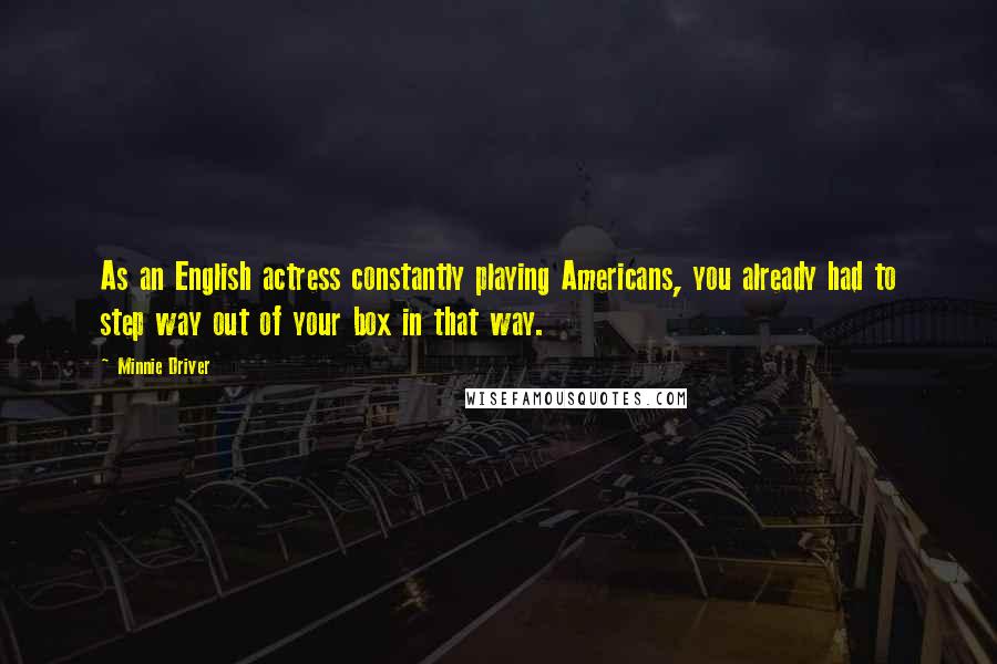 Minnie Driver Quotes: As an English actress constantly playing Americans, you already had to step way out of your box in that way.