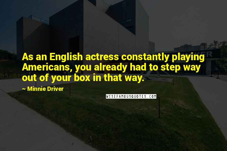 Minnie Driver Quotes: As an English actress constantly playing Americans, you already had to step way out of your box in that way.