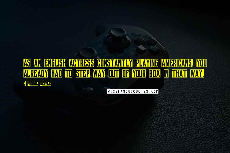 Minnie Driver Quotes: As an English actress constantly playing Americans, you already had to step way out of your box in that way.
