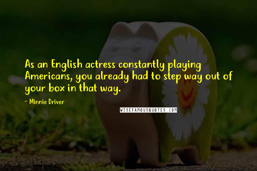 Minnie Driver Quotes: As an English actress constantly playing Americans, you already had to step way out of your box in that way.