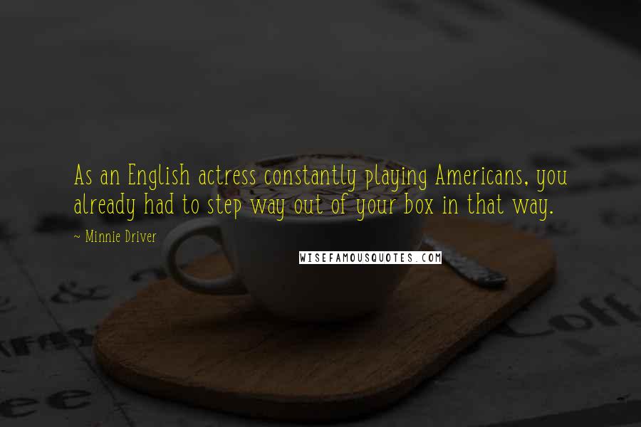 Minnie Driver Quotes: As an English actress constantly playing Americans, you already had to step way out of your box in that way.