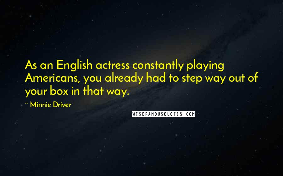 Minnie Driver Quotes: As an English actress constantly playing Americans, you already had to step way out of your box in that way.