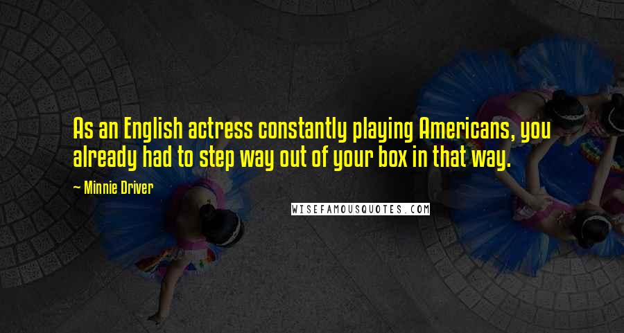 Minnie Driver Quotes: As an English actress constantly playing Americans, you already had to step way out of your box in that way.