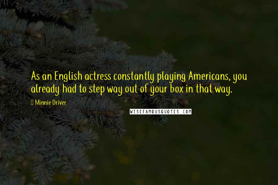 Minnie Driver Quotes: As an English actress constantly playing Americans, you already had to step way out of your box in that way.