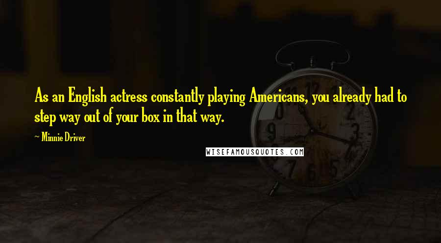 Minnie Driver Quotes: As an English actress constantly playing Americans, you already had to step way out of your box in that way.