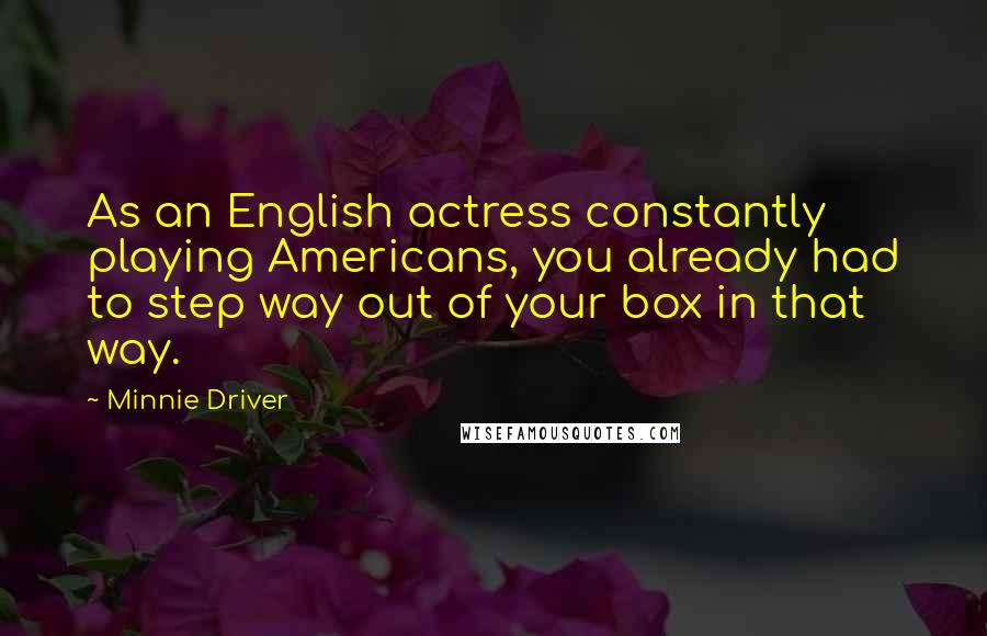 Minnie Driver Quotes: As an English actress constantly playing Americans, you already had to step way out of your box in that way.