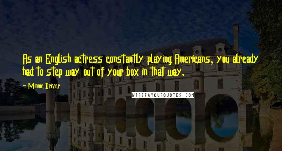 Minnie Driver Quotes: As an English actress constantly playing Americans, you already had to step way out of your box in that way.