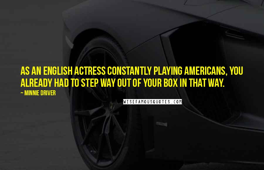 Minnie Driver Quotes: As an English actress constantly playing Americans, you already had to step way out of your box in that way.