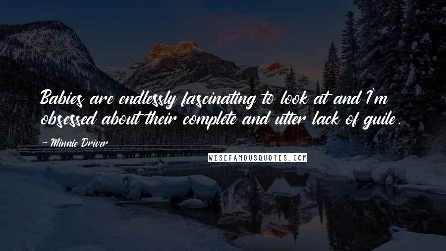 Minnie Driver Quotes: Babies are endlessly fascinating to look at and I'm obsessed about their complete and utter lack of guile.
