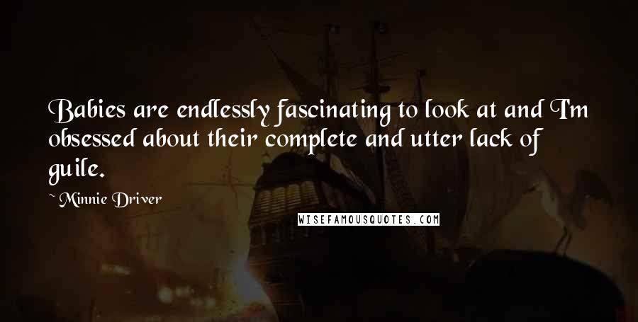 Minnie Driver Quotes: Babies are endlessly fascinating to look at and I'm obsessed about their complete and utter lack of guile.