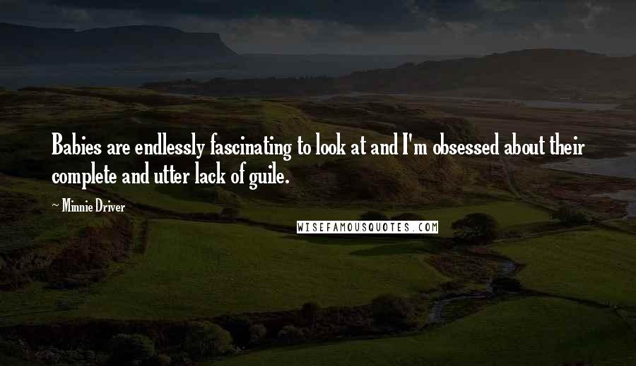 Minnie Driver Quotes: Babies are endlessly fascinating to look at and I'm obsessed about their complete and utter lack of guile.