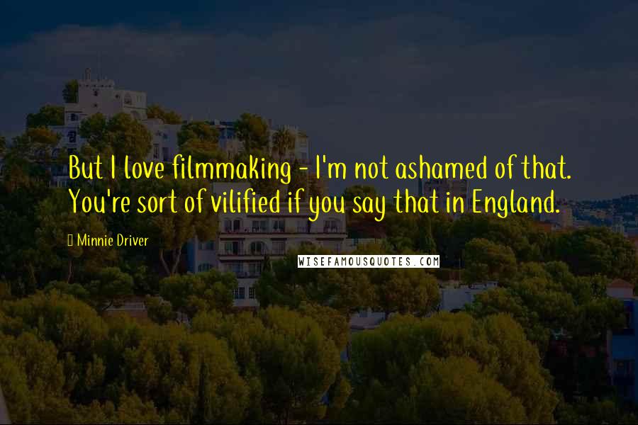 Minnie Driver Quotes: But I love filmmaking - I'm not ashamed of that. You're sort of vilified if you say that in England.