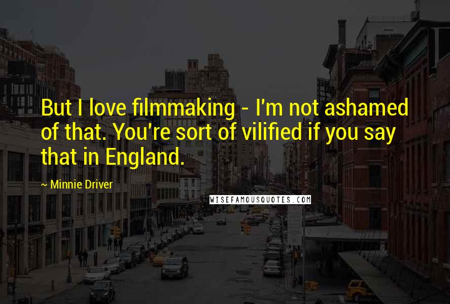 Minnie Driver Quotes: But I love filmmaking - I'm not ashamed of that. You're sort of vilified if you say that in England.