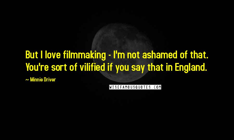 Minnie Driver Quotes: But I love filmmaking - I'm not ashamed of that. You're sort of vilified if you say that in England.