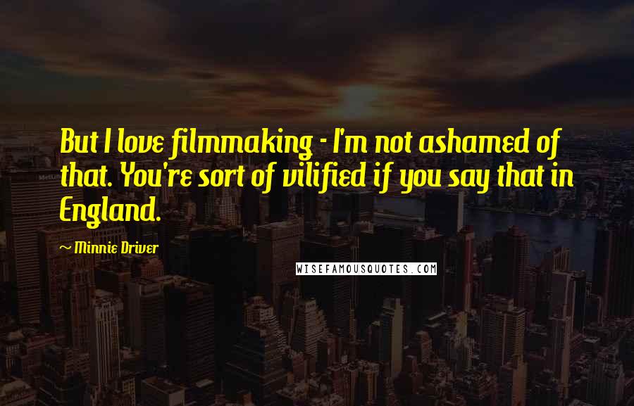 Minnie Driver Quotes: But I love filmmaking - I'm not ashamed of that. You're sort of vilified if you say that in England.