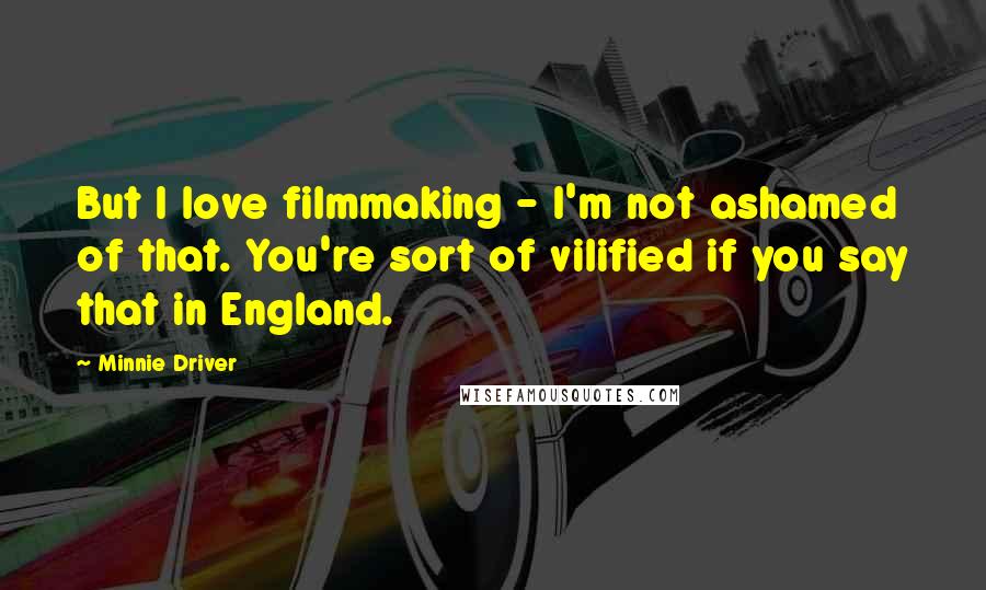 Minnie Driver Quotes: But I love filmmaking - I'm not ashamed of that. You're sort of vilified if you say that in England.