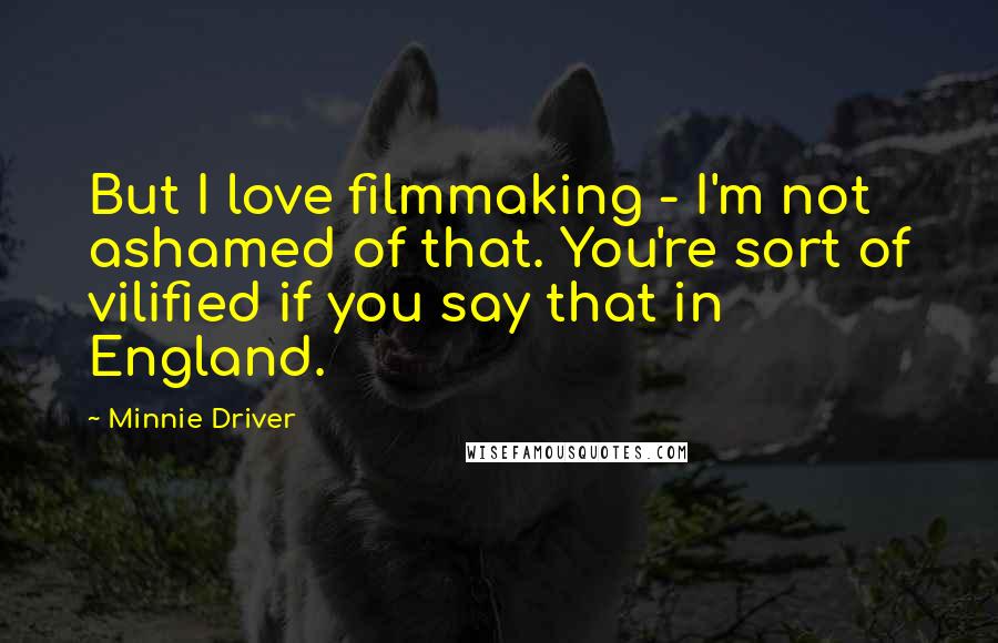 Minnie Driver Quotes: But I love filmmaking - I'm not ashamed of that. You're sort of vilified if you say that in England.