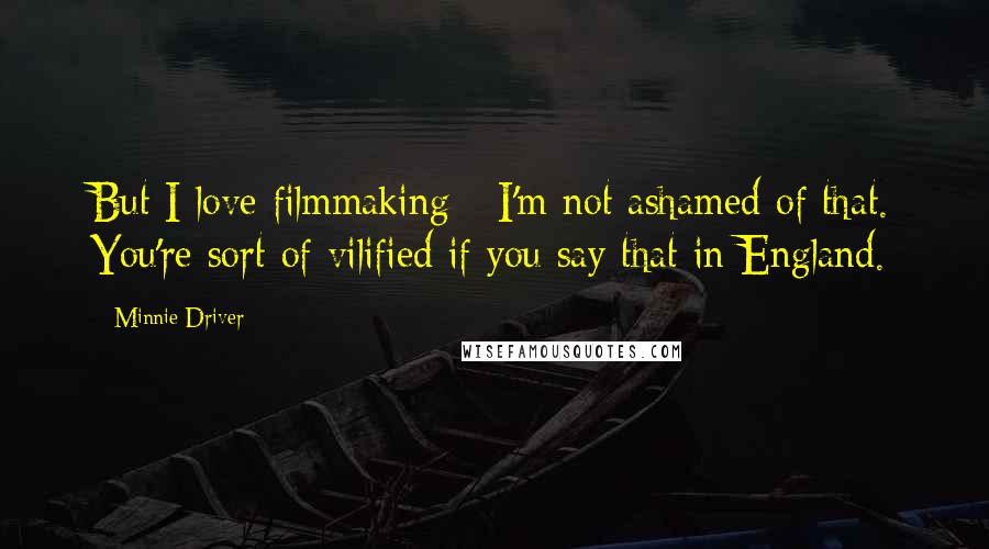 Minnie Driver Quotes: But I love filmmaking - I'm not ashamed of that. You're sort of vilified if you say that in England.