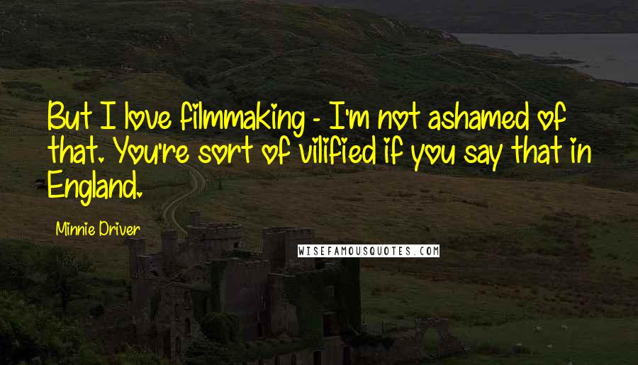 Minnie Driver Quotes: But I love filmmaking - I'm not ashamed of that. You're sort of vilified if you say that in England.