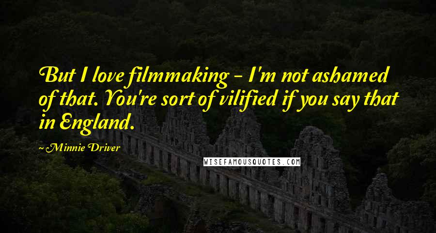 Minnie Driver Quotes: But I love filmmaking - I'm not ashamed of that. You're sort of vilified if you say that in England.