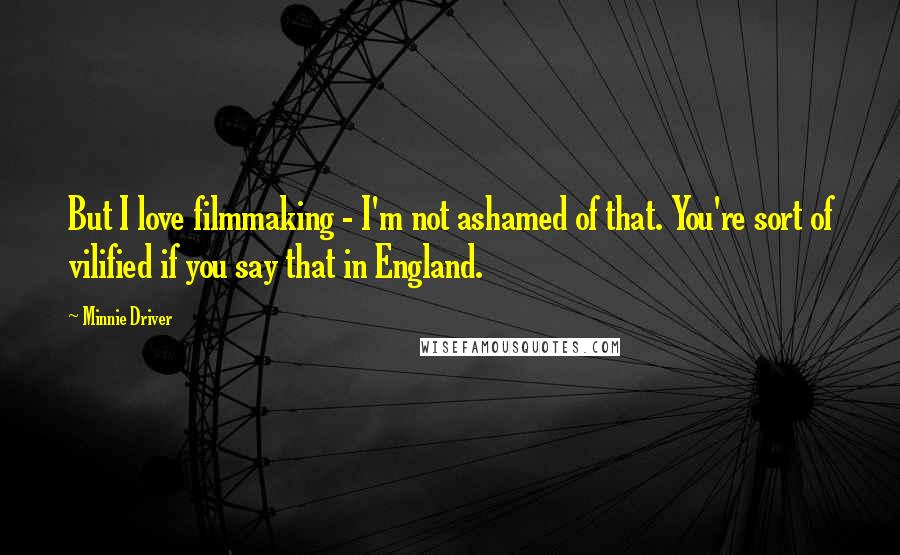 Minnie Driver Quotes: But I love filmmaking - I'm not ashamed of that. You're sort of vilified if you say that in England.