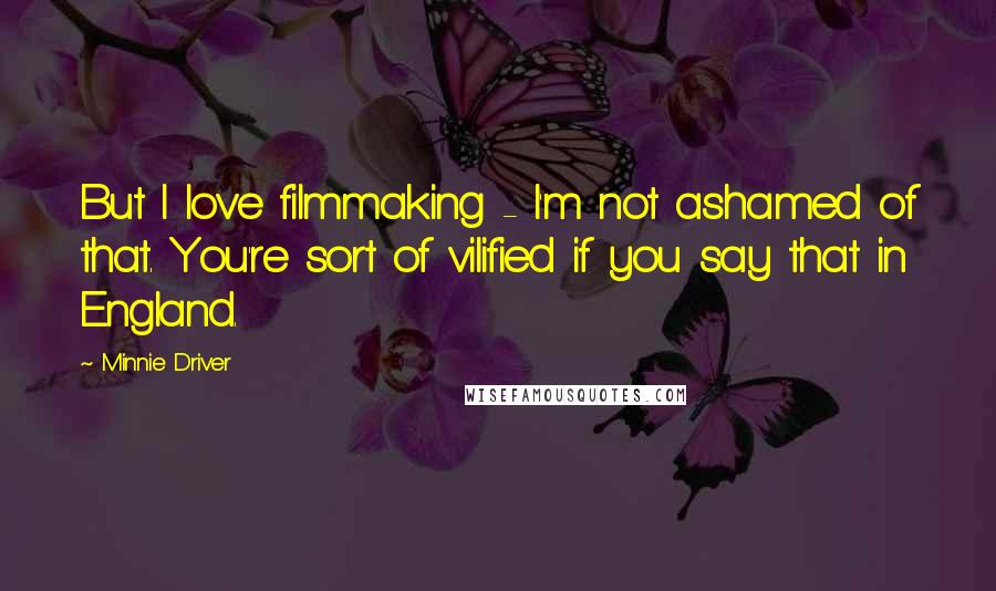 Minnie Driver Quotes: But I love filmmaking - I'm not ashamed of that. You're sort of vilified if you say that in England.