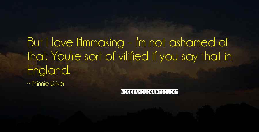 Minnie Driver Quotes: But I love filmmaking - I'm not ashamed of that. You're sort of vilified if you say that in England.