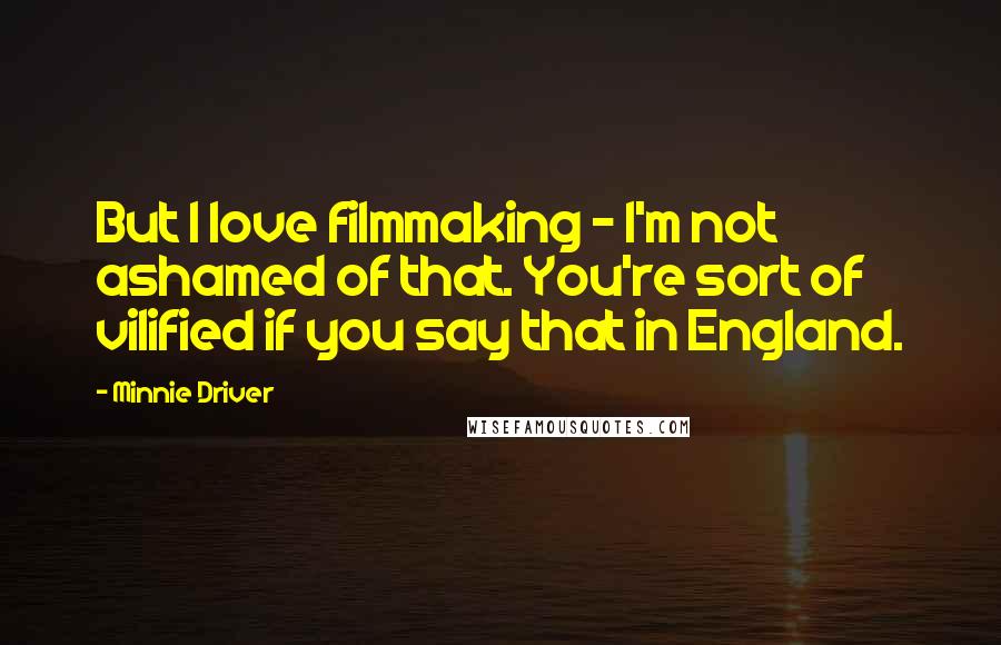 Minnie Driver Quotes: But I love filmmaking - I'm not ashamed of that. You're sort of vilified if you say that in England.