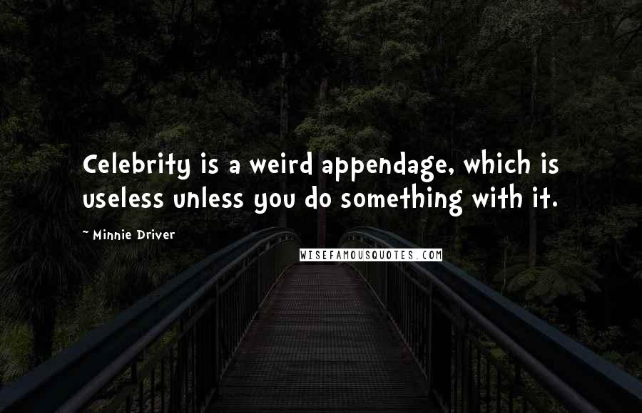 Minnie Driver Quotes: Celebrity is a weird appendage, which is useless unless you do something with it.